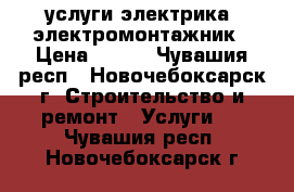 услуги электрика  электромонтажник › Цена ­ 300 - Чувашия респ., Новочебоксарск г. Строительство и ремонт » Услуги   . Чувашия респ.,Новочебоксарск г.